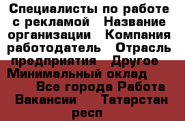 Специалисты по работе с рекламой › Название организации ­ Компания-работодатель › Отрасль предприятия ­ Другое › Минимальный оклад ­ 26 700 - Все города Работа » Вакансии   . Татарстан респ.